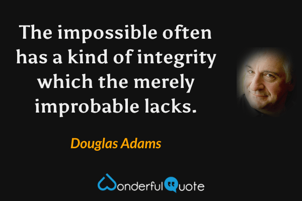 The impossible often has a kind of integrity which the merely improbable lacks. - Douglas Adams quote.