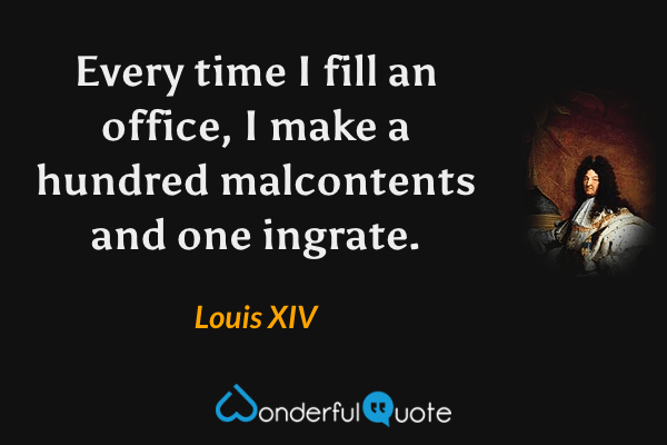 Every time I fill an office, I make a hundred malcontents and one ingrate. - Louis XIV quote.