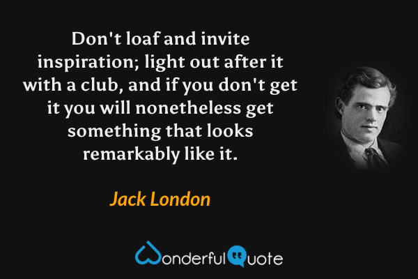 Don't loaf and invite inspiration; light out after it with a club, and if you don't get it you will nonetheless get something that looks remarkably like it. - Jack London quote.
