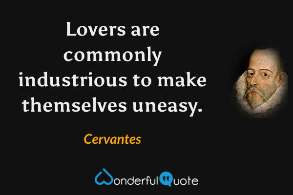 Lovers are commonly industrious to make themselves uneasy. - Cervantes quote.