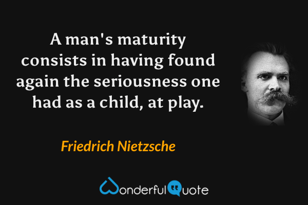 A man's maturity consists in having found again the seriousness one had as a child, at play. - Friedrich Nietzsche quote.