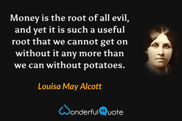 Money is the root of all evil, and yet it is such a useful root that we cannot get on without it any more than we can without potatoes. - Louisa May Alcott quote.