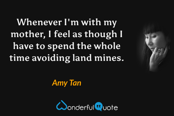 Whenever I'm with my mother, I feel as though I have to spend the whole time avoiding land mines. - Amy Tan quote.