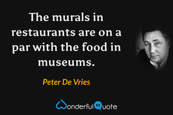 The murals in restaurants are on a par with the food in museums. - Peter De Vries quote.