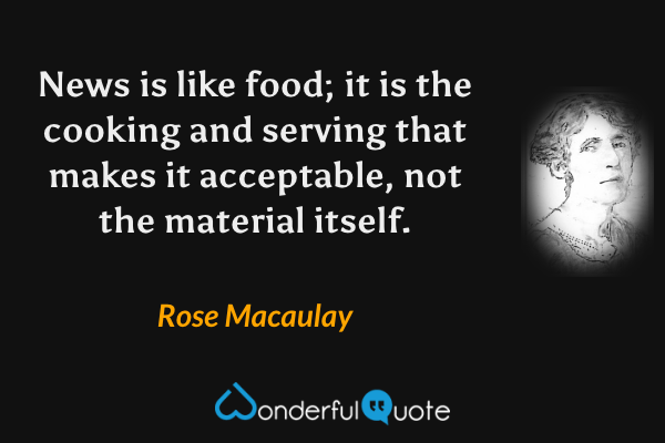 News is like food; it is the cooking and serving that makes it acceptable, not the material itself. - Rose Macaulay quote.