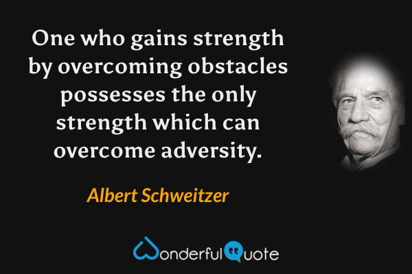 One who gains strength by overcoming obstacles possesses the only strength which can overcome adversity. - Albert Schweitzer quote.