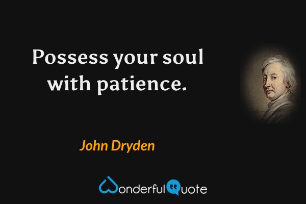 Possess your soul with patience. - John Dryden quote.