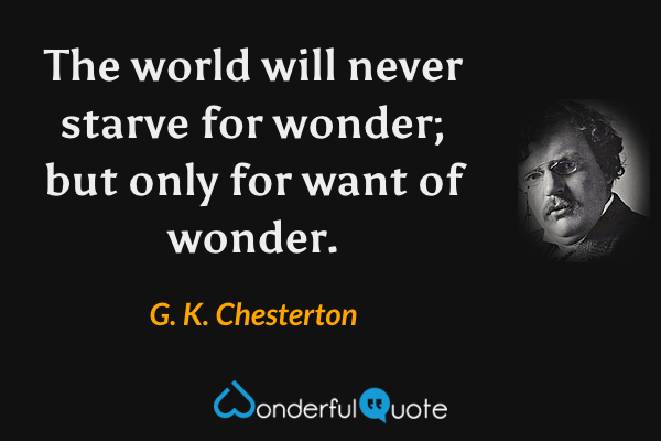 The world will never starve for wonder; but only for want of wonder. - G. K. Chesterton quote.