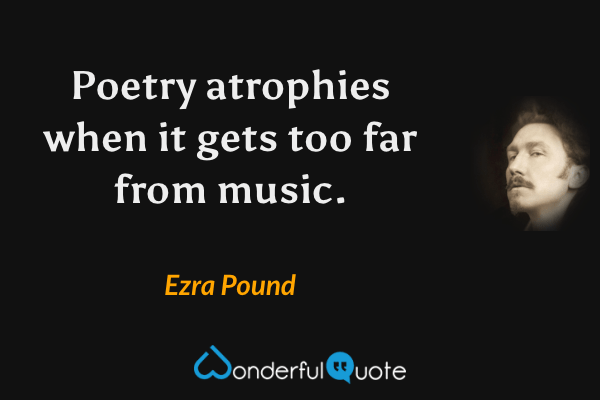 Poetry atrophies when it gets too far from music. - Ezra Pound quote.