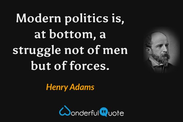 Modern politics is, at bottom, a struggle not of men but of forces. - Henry Adams quote.