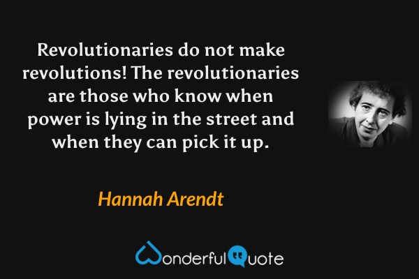 Revolutionaries do not make revolutions! The revolutionaries are those who know when power is lying in the street and when they can pick it up. - Hannah Arendt quote.