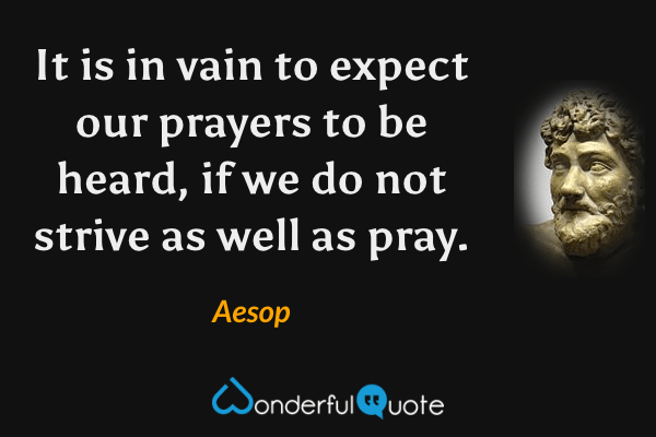 It is in vain to expect our prayers to be heard, if we do not strive as well as pray. - Aesop quote.