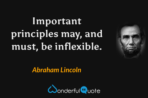 Important principles may, and must, be inflexible. - Abraham Lincoln quote.