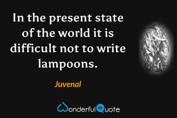 In the present state of the world it is difficult not to write lampoons. - Juvenal quote.