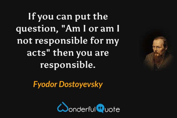 If you can put the question, "Am I or am I not responsible for my acts" then you are responsible. - Fyodor Dostoyevsky quote.