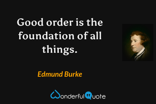Good order is the foundation of all things. - Edmund Burke quote.