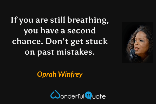 If you are still breathing, you have a second chance.  Don't get stuck on past mistakes. - Oprah Winfrey quote.