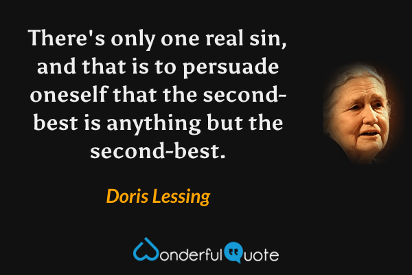 There's only one real sin, and that is to persuade oneself that the second-best is anything but the second-best. - Doris Lessing quote.