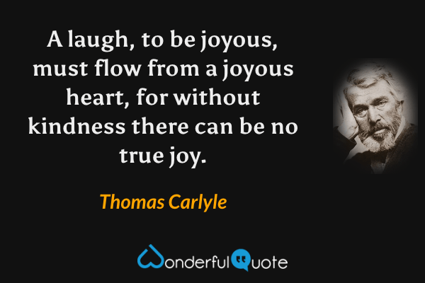 A laugh, to be joyous, must flow from a joyous heart, for without kindness there can be no true joy. - Thomas Carlyle quote.