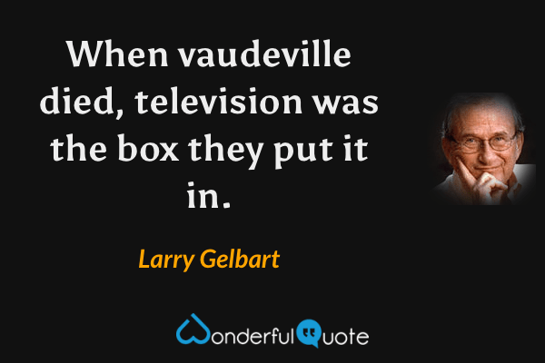 When vaudeville died, television was the box they put it in. - Larry Gelbart quote.