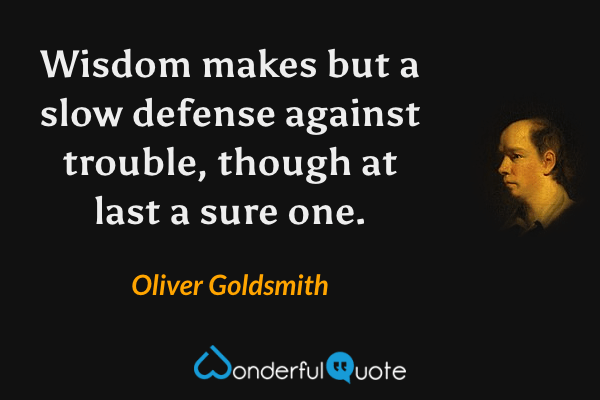Wisdom makes but a slow defense against trouble, though at last a sure one. - Oliver Goldsmith quote.