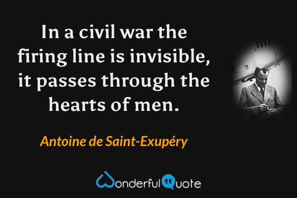 In a civil war the firing line is invisible, it passes through the hearts of men. - Antoine de Saint-Exupéry quote.