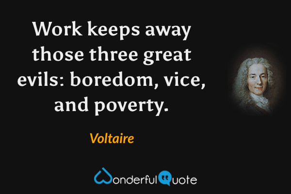 Work keeps away those three great evils: boredom, vice, and poverty. - Voltaire quote.