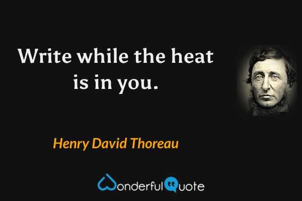 Write while the heat is in you. - Henry David Thoreau quote.