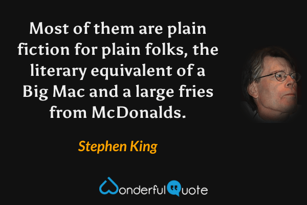 Most of them are plain fiction for plain folks, the literary equivalent of a Big Mac and a large fries from McDonalds. - Stephen King quote.
