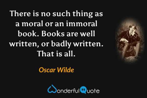 There is no such thing as a moral or an immoral book. Books are well written, or badly written. That is all. - Oscar Wilde quote.