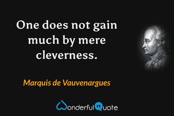One does not gain much by mere cleverness. - Marquis de Vauvenargues quote.