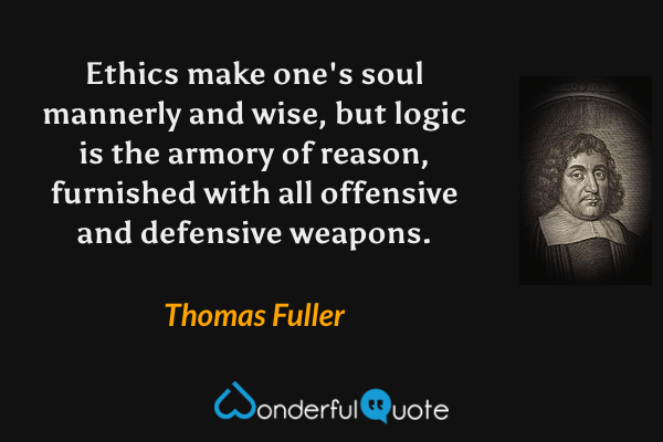 Ethics make one's soul mannerly and wise, but logic is the armory of reason, furnished with all offensive and defensive weapons. - Thomas Fuller quote.