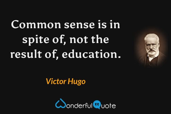 Common sense is in spite of, not the result of, education. - Victor Hugo quote.