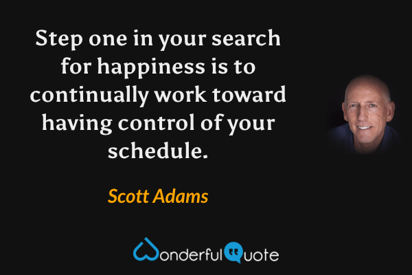 Step one in your search for happiness is to continually work toward having control of your schedule. - Scott Adams quote.