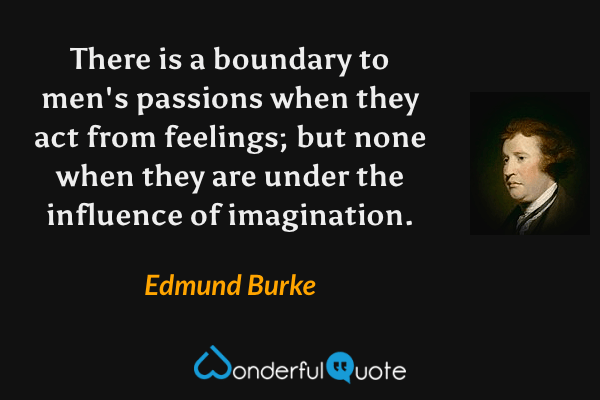 There is a boundary to men's passions when they act from feelings; but none when they are under the influence of imagination. - Edmund Burke quote.