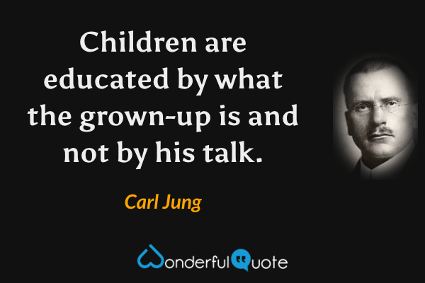 Children are educated by what the grown-up is and not by his talk. - Carl Jung quote.