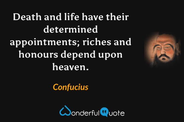 Death and life have their determined appointments; riches and honours depend upon heaven. - Confucius quote.