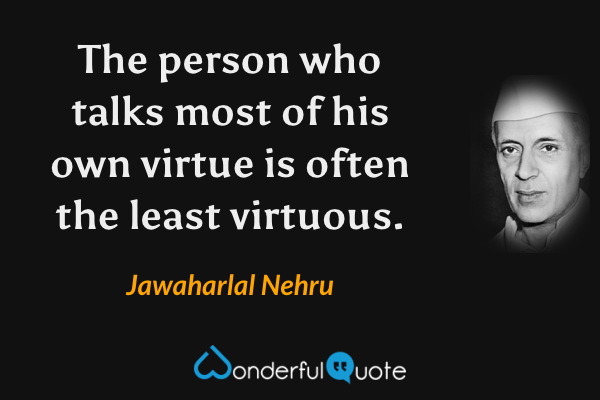The person who talks most of his own virtue is often the least virtuous. - Jawaharlal Nehru quote.
