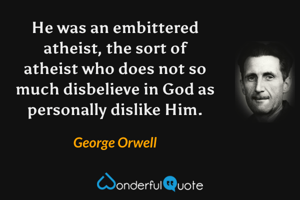 He was an embittered atheist, the sort of atheist who does not so much disbelieve in God as personally dislike Him. - George Orwell quote.