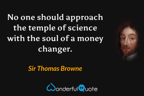 No one should approach the temple of science with the soul of a money changer. - Sir Thomas Browne quote.