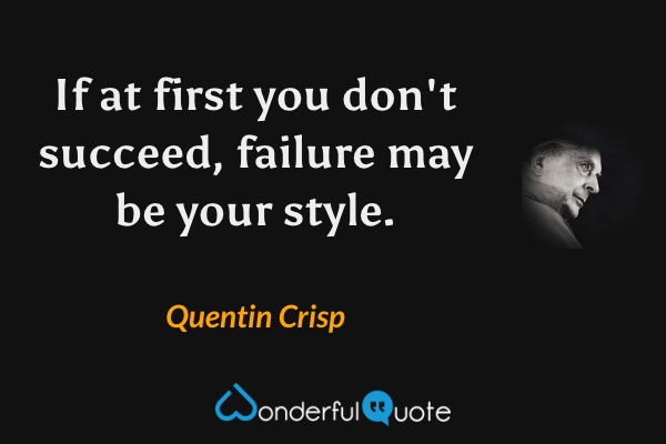 If at first you don't succeed, failure may be your style. - Quentin Crisp quote.