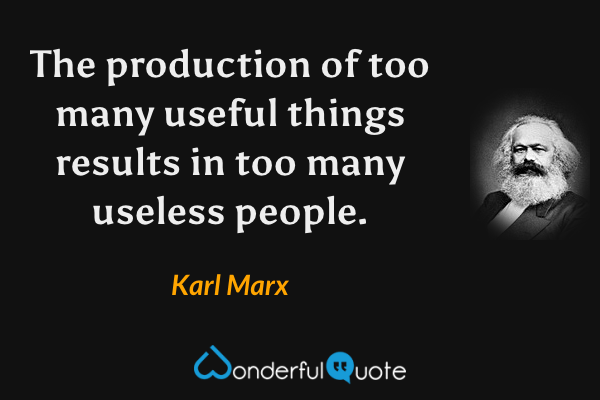 The production of too many useful things results in too many useless people. - Karl Marx quote.