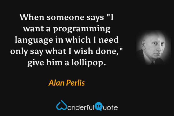When someone says "I want a programming language in which I need only say what I wish done," give him a lollipop. - Alan Perlis quote.