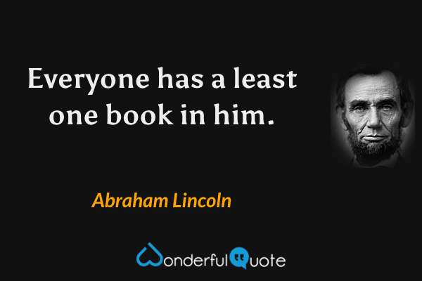 Everyone has a least one book in him. - Abraham Lincoln quote.