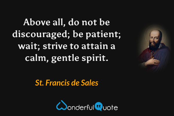 Above all, do not be discouraged; be patient; wait; strive to attain a calm, gentle spirit. - St. Francis de Sales quote.