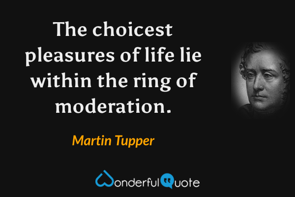 The choicest pleasures of life lie within the ring of moderation. - Martin Tupper quote.