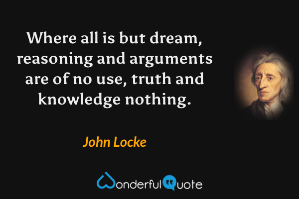 Where all is but dream, reasoning and arguments are of no use, truth and knowledge nothing. - John Locke quote.
