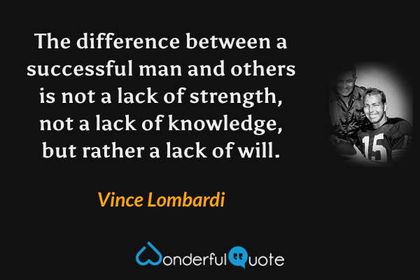 The difference between a successful man and others is not a lack of strength, not a lack of knowledge, but rather a lack of will. - Vince Lombardi quote.