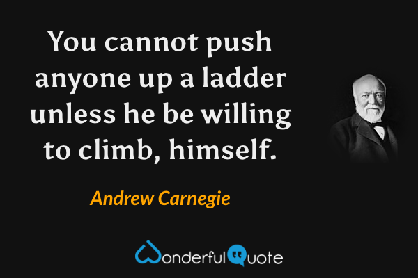 You cannot push anyone up a ladder unless he be willing to climb, himself. - Andrew Carnegie quote.