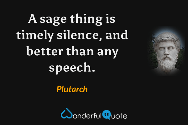 A sage thing is timely silence, and better than any speech. - Plutarch quote.